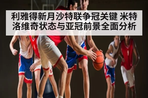 利雅得新月沙特联争冠关键 米特洛维奇状态与亚冠前景全面分析